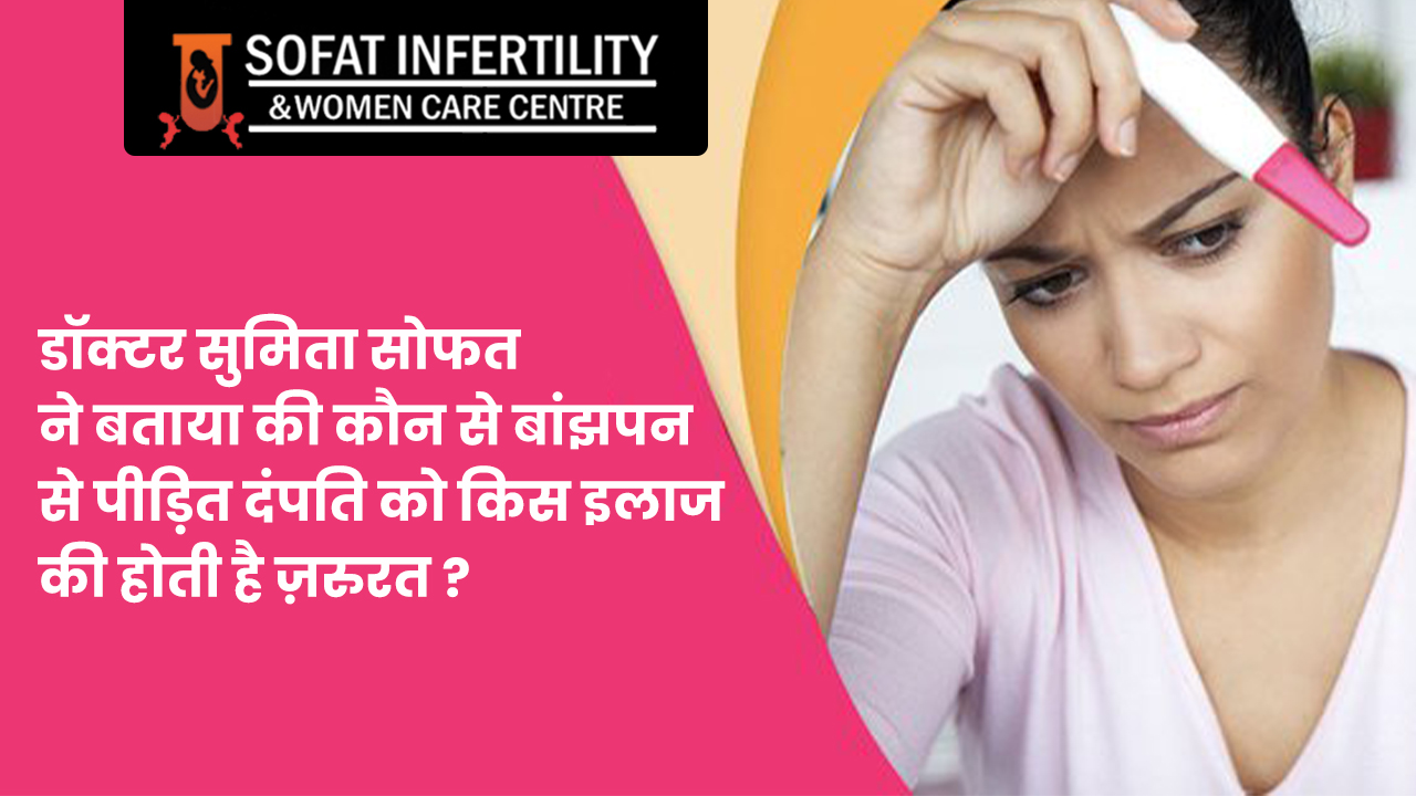 डॉक्टर सुमिता सोफत ने बताया की कौन से बांझपन से पीड़ित दंपति को किस इलाज की होती है ज़रुरत ?