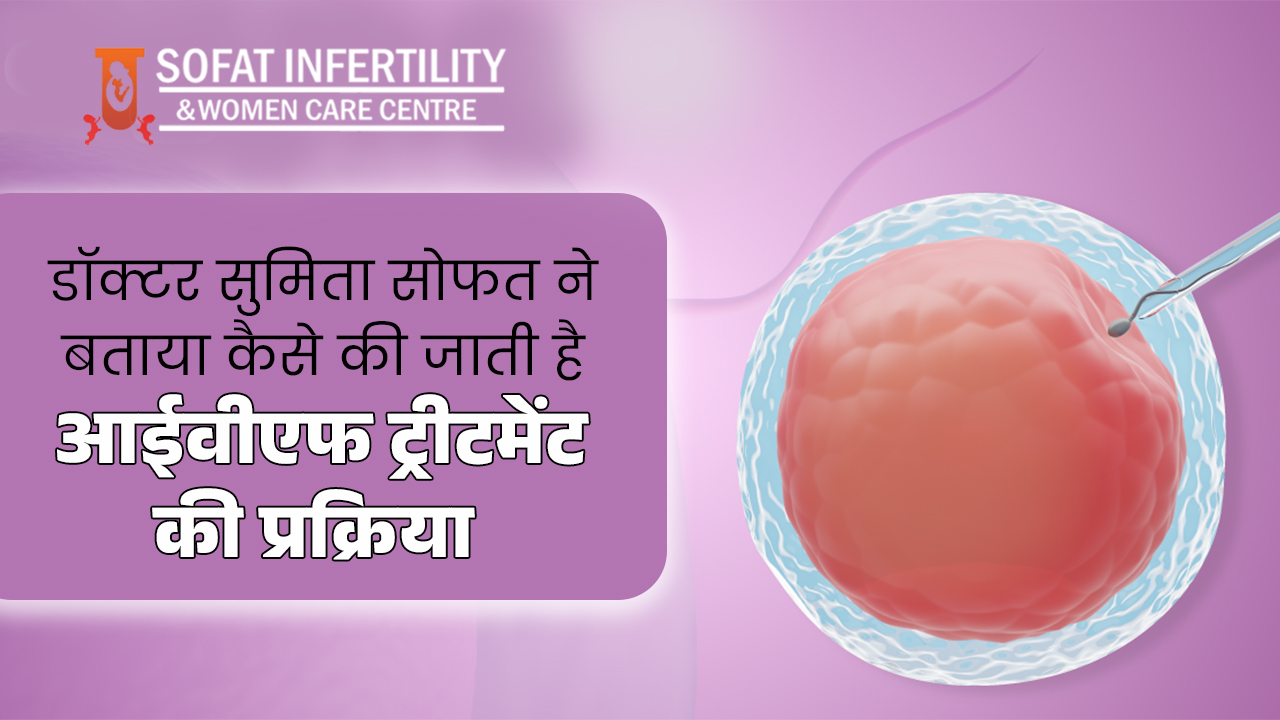 डॉक्टर सुमिता सोफत ने बताया कैसे की जाती है आईवीएफ ट्रीटमेंट की प्रक्रिया