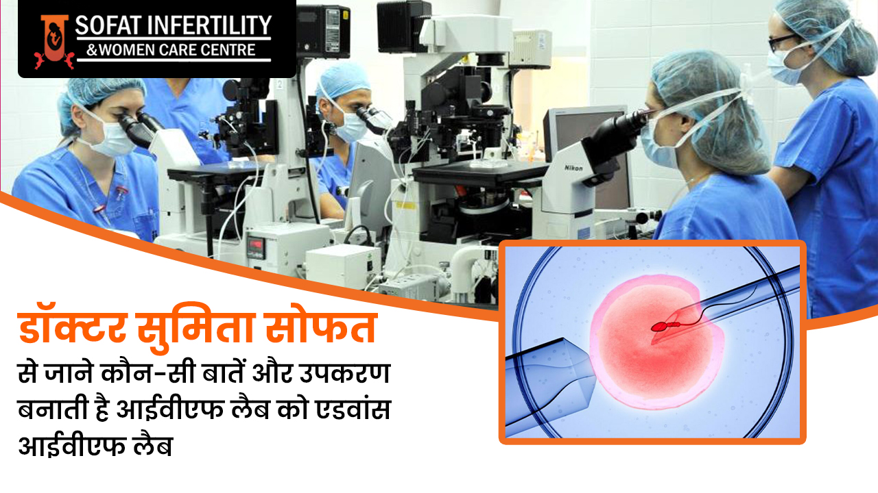 डॉक्टर सुमिता सोफत से जाने कौन-सी बातें और उपकरण बनाती है आईवीएफ लैब को एडवांस आईवीएफ लैब