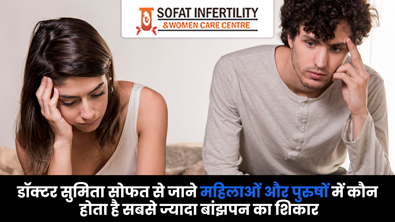 डॉक्टर सुमिता सोफत से जाने महिलाओं और पुरुषों में कौन होता है सबसे ज्यादा बांझपन का शिकार