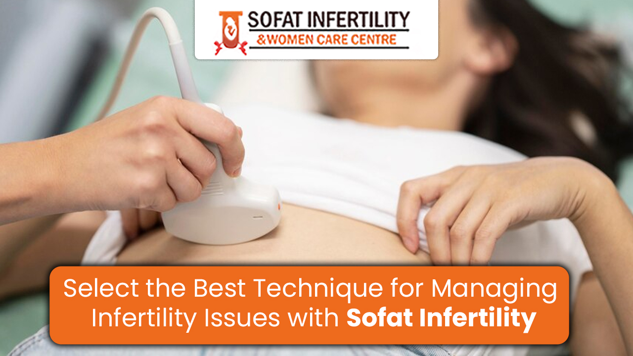 Select the Best Technique for Managing Infertility Issues with Sofat Infertility