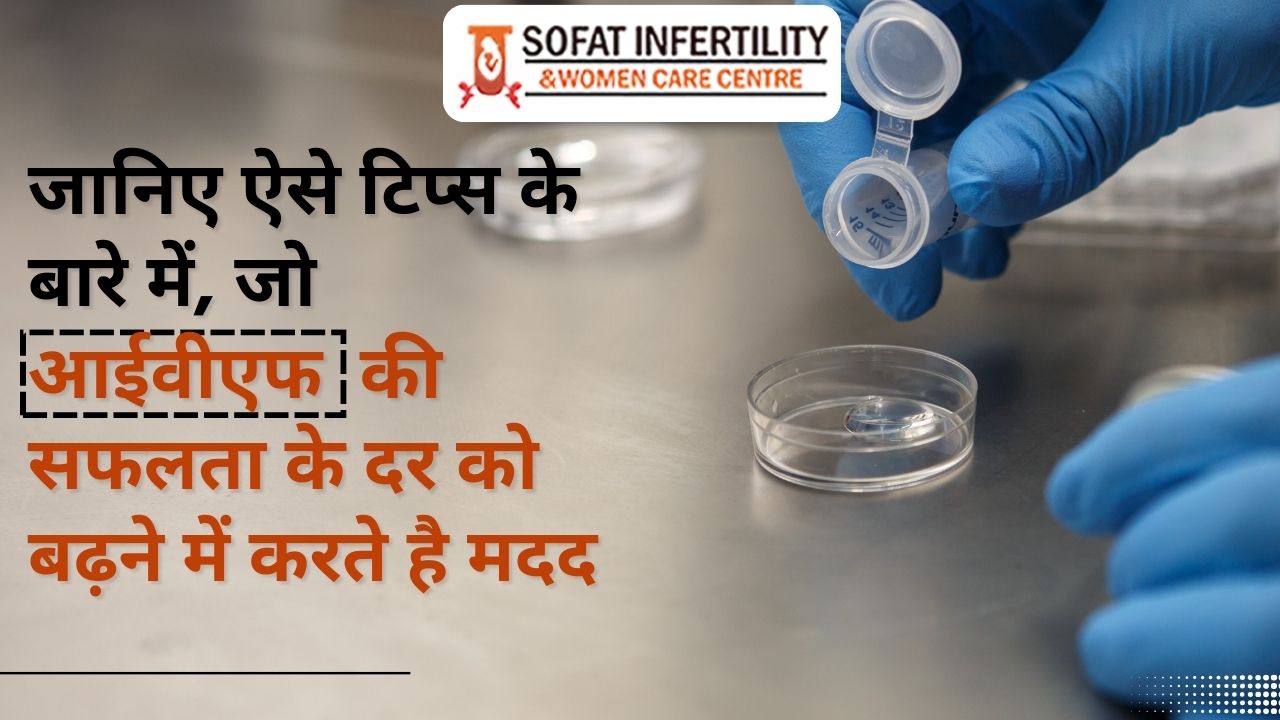 जानिए ऐसे टिप्स के बारे में, जो आईवीएफ की सफलता के दर को बढ़ने में करते है मदद